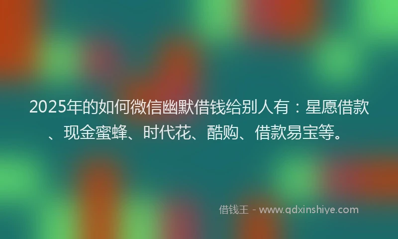 2025年的如何微信幽默借钱给别人有：星愿借款、现金蜜蜂、时代花、酷购、借款易宝等。