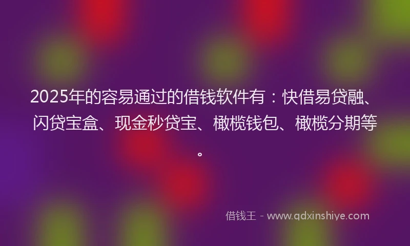 2025年的容易通过的借钱软件有：快借易贷融、闪贷宝盒、现金秒贷宝、橄榄钱包、橄榄分期等。