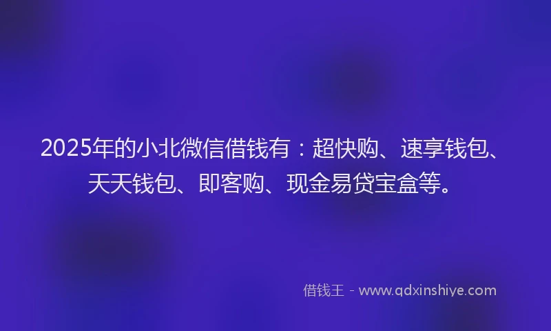 2025年的小北微信借钱有：超快购、速享钱包、天天钱包、即客购、现金易贷宝盒等。
