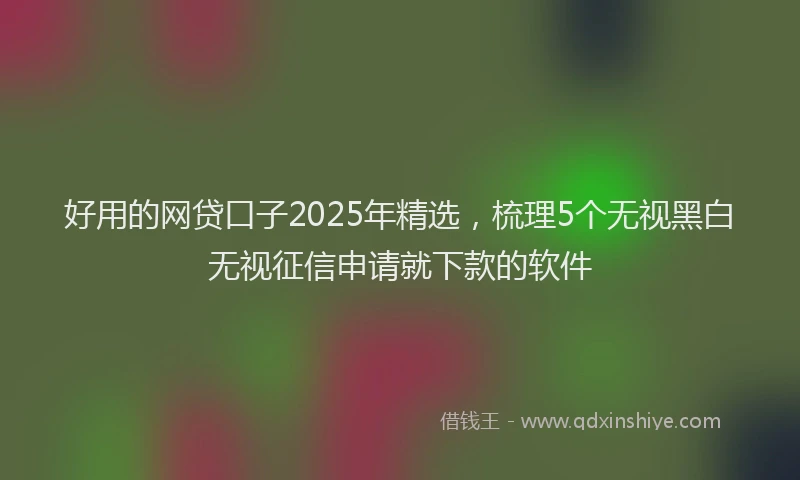 好用的网贷口子2025年精选，梳理5个无视黑白无视征信申请就下款的软件