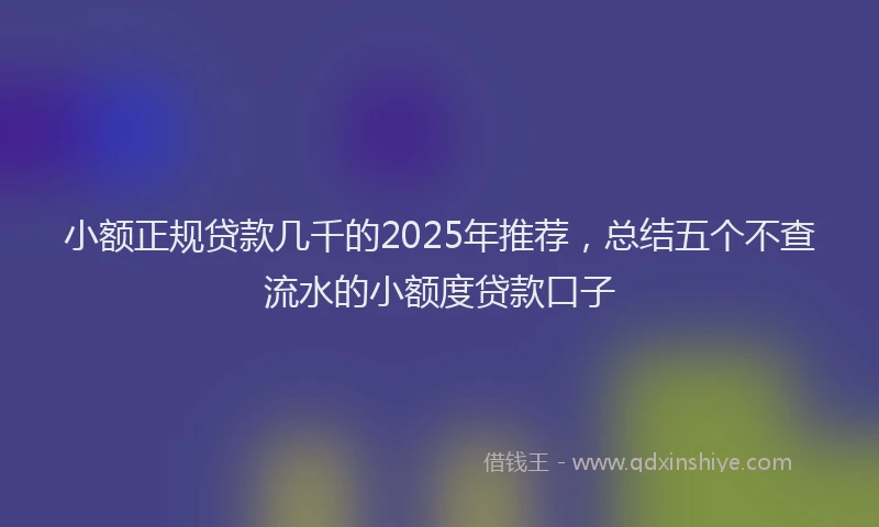 小额正规贷款几千的2025年推荐，总结五个不查流水的小额度贷款口子