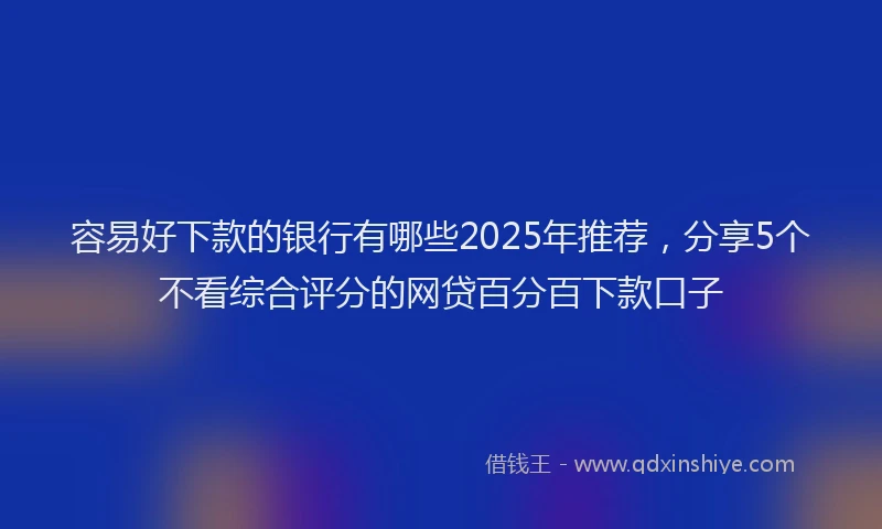 容易好下款的银行有哪些2025年推荐，分享5个不看综合评分的网贷百分百下款口子