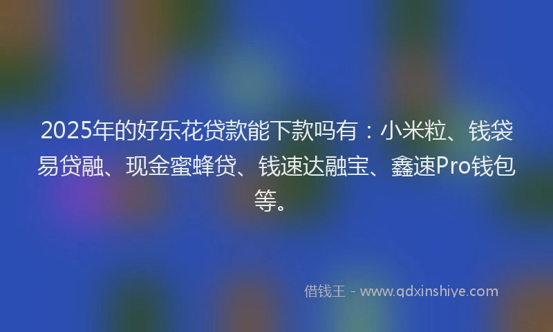 2025年的好乐花贷款能下款吗有：小米粒、钱袋易贷融、现金蜜蜂贷、钱速达融宝、鑫速Pro钱包等。
