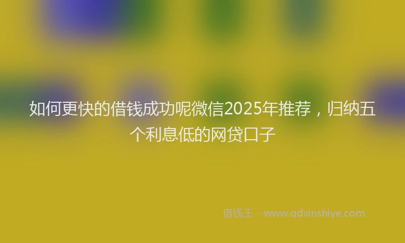 如何更快的借钱成功呢微信2025年推荐，归纳五个利息低的网贷口子