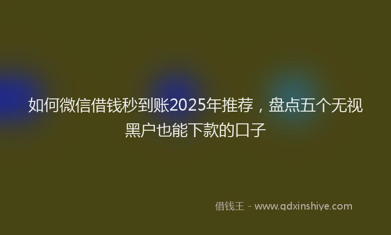如何微信借钱秒到账2025年推荐，盘点五个无视黑户也能下款的口子