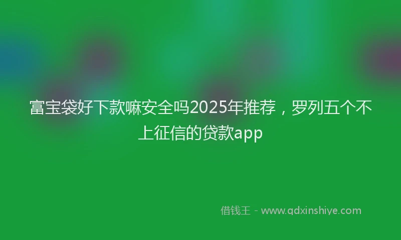 富宝袋好下款嘛安全吗2025年推荐，罗列五个不上征信的贷款app