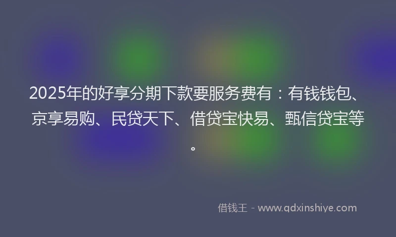 2025年的好享分期下款要服务费有：有钱钱包、京享易购、民贷天下、借贷宝快易、甄信贷宝等。