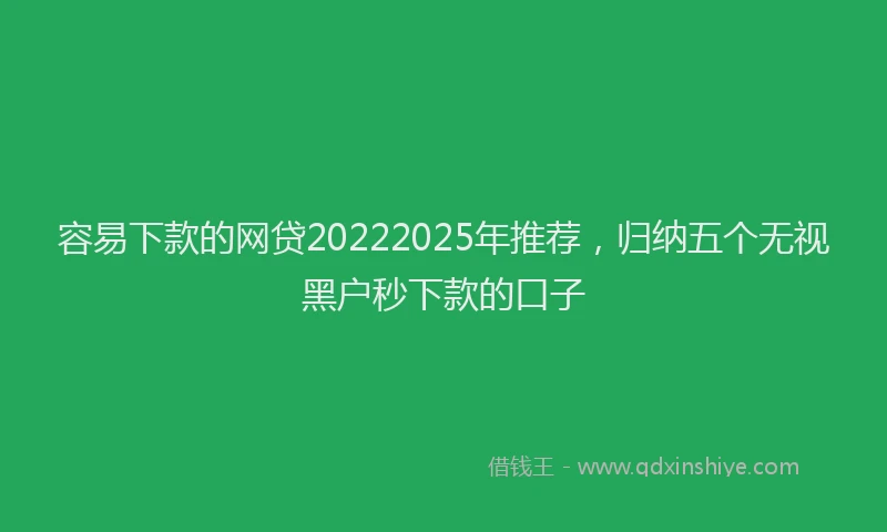 容易下款的网贷20222025年推荐，归纳五个无视黑户秒下款的口子