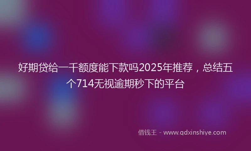 好期贷给一千额度能下款吗2025年推荐，总结五个714无视逾期秒下的平台