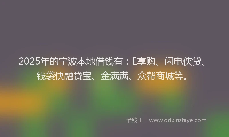 2025年的宁波本地借钱有：E享购、闪电侠贷、钱袋快融贷宝、金满满、众帮商城等。