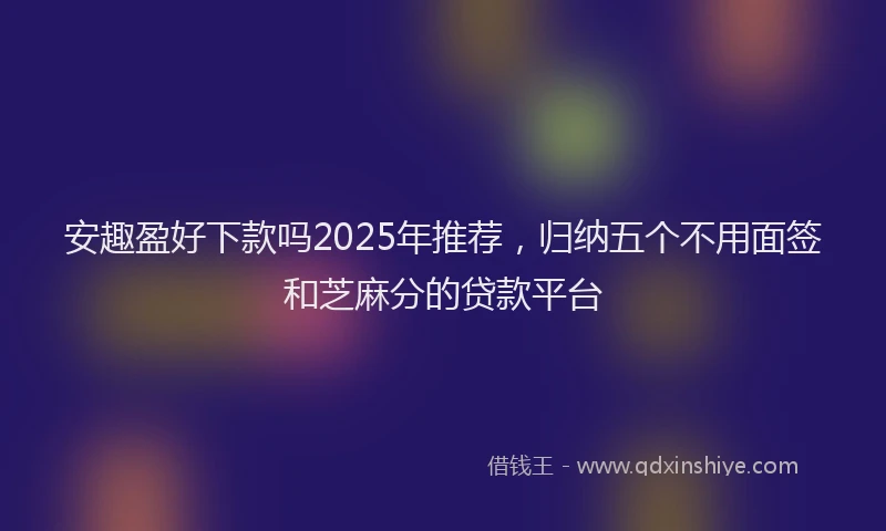 安趣盈好下款吗2025年推荐，归纳五个不用面签和芝麻分的贷款平台