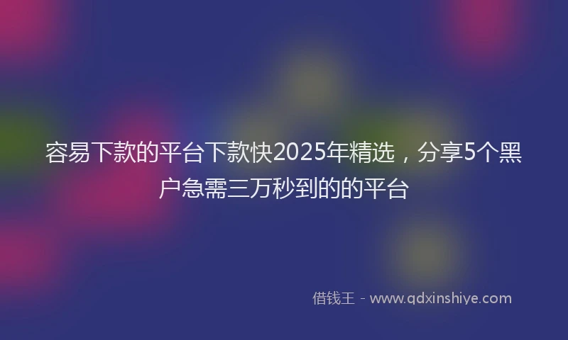 容易下款的平台下款快2025年精选，分享5个黑户急需三万秒到的的平台