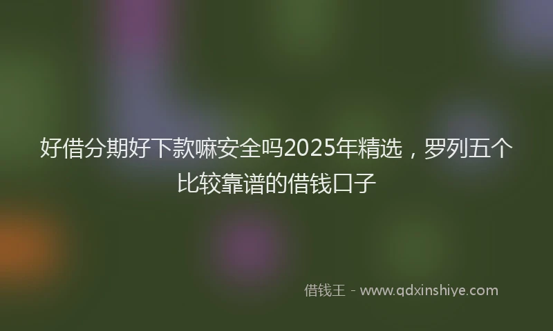 好借分期好下款嘛安全吗2025年精选，罗列五个比较靠谱的借钱口子