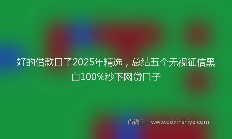好的借款口子2025年精选，总结五个无视征信黑白100%秒下网贷口子