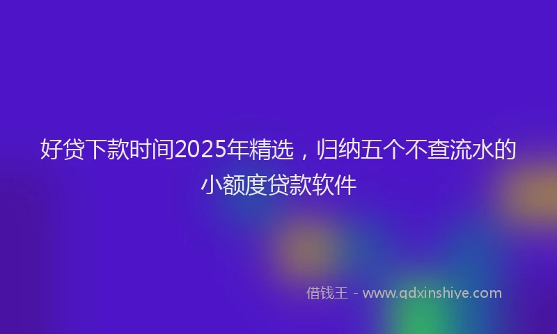 好贷下款时间2025年精选，归纳五个不查流水的小额度贷款软件