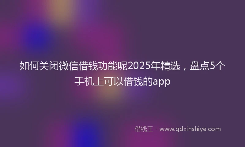 如何关闭微信借钱功能呢2025年精选，盘点5个手机上可以借钱的app