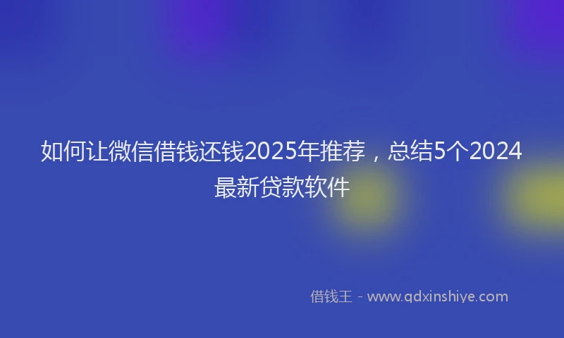 如何让微信借钱还钱2025年推荐，总结5个2024最新贷款软件