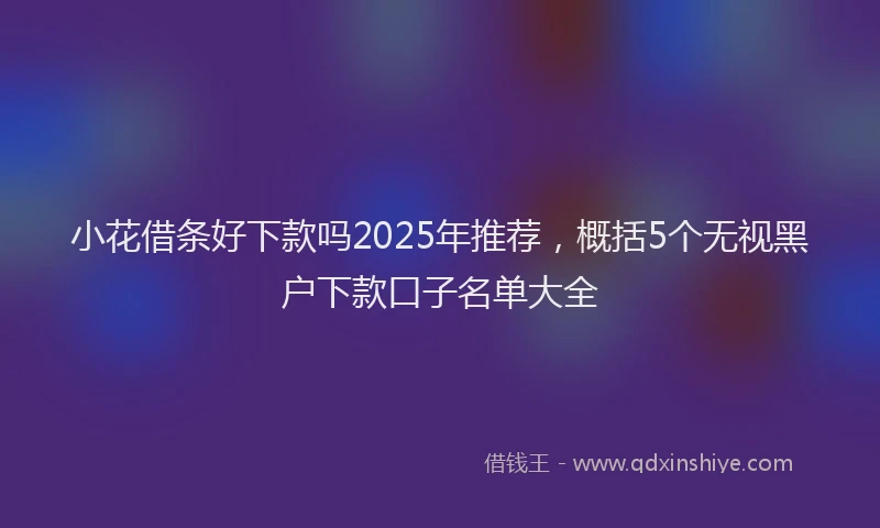 小花借条好下款吗2025年推荐，概括5个无视黑户下款口子名单大全