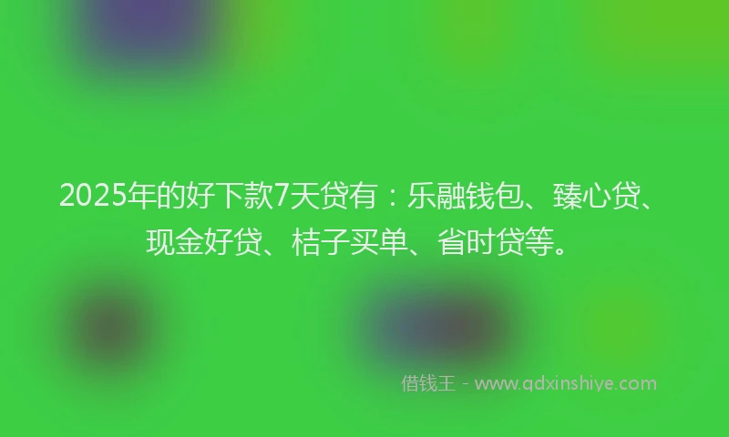 2025年的好下款7天贷有：乐融钱包、臻心贷、现金好贷、桔子买单、省时贷等。