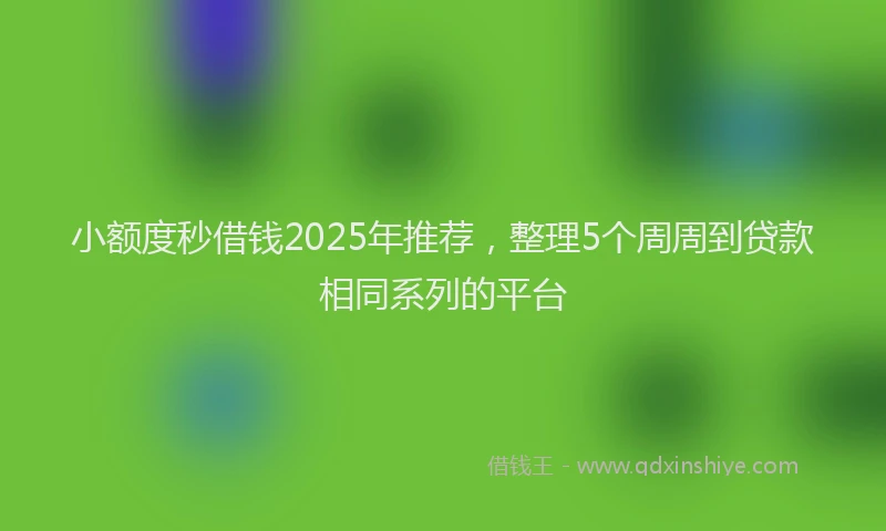小额度秒借钱2025年推荐，整理5个周周到贷款相同系列的平台
