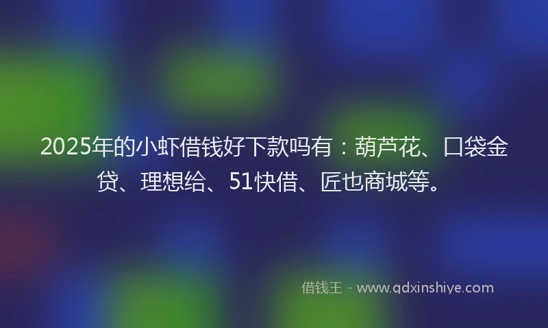 2025年的小虾借钱好下款吗有：葫芦花、口袋金贷、理想给、51快借、匠也商城等。
