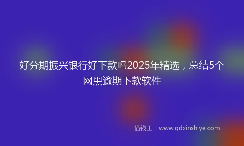 好分期振兴银行好下款吗2025年精选，总结5个网黑逾期下款软件