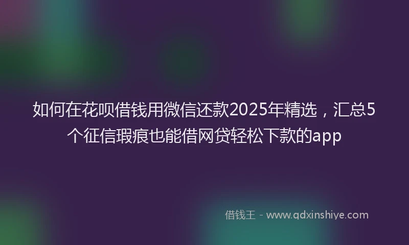 如何在花呗借钱用微信还款2025年精选，汇总5个征信瑕疵也能借网贷轻松下款的app