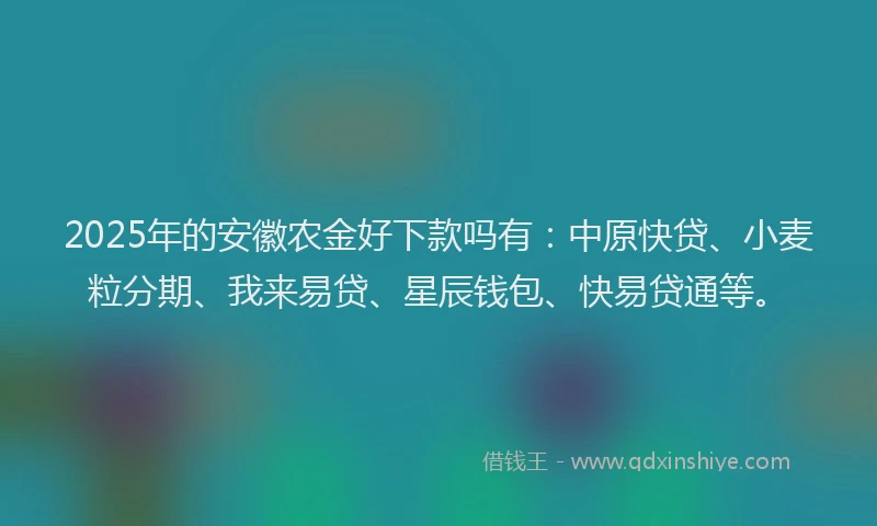 2025年的安徽农金好下款吗有：中原快贷、小麦粒分期、我来易贷、星辰钱包、快易贷通等。