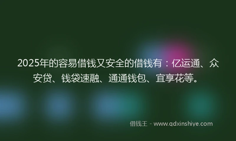 2025年的容易借钱又安全的借钱有：亿运通、众安贷、钱袋速融、通通钱包、宜享花等。