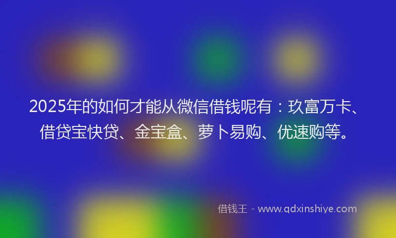 2025年的如何才能从微信借钱呢有：玖富万卡、借贷宝快贷、金宝盒、萝卜易购、优速购等。