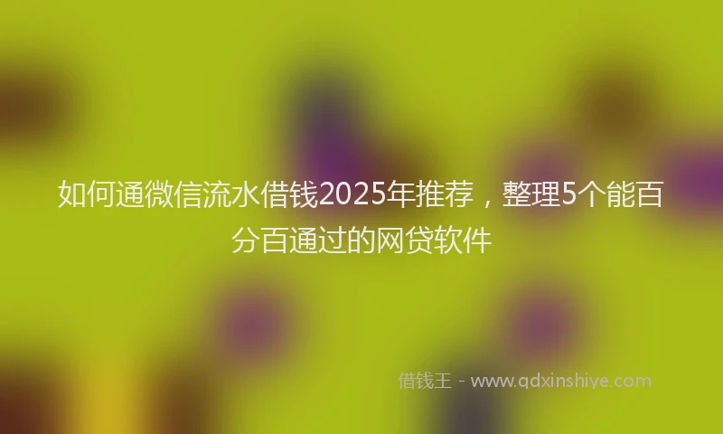 如何通微信流水借钱2025年推荐，整理5个能百分百通过的网贷软件
