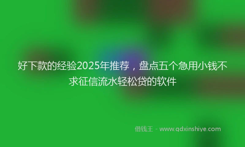 好下款的经验2025年推荐，盘点五个急用小钱不求征信流水轻松贷的软件