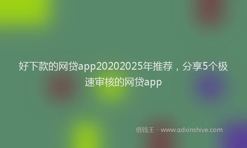 好下款的网贷app20202025年推荐，分享5个极速审核的网贷app