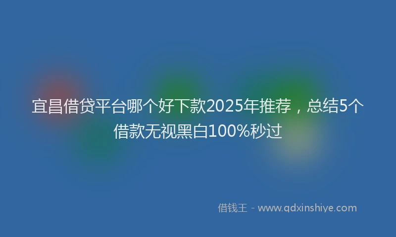 宜昌借贷平台哪个好下款2025年推荐，总结5个借款无视黑白100%秒过