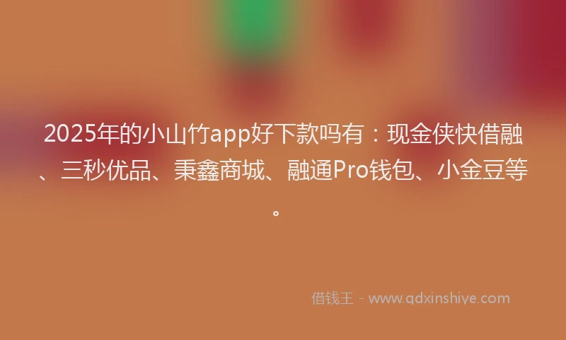 2025年的小山竹app好下款吗有：现金侠快借融、三秒优品、秉鑫商城、融通Pro钱包、小金豆等。