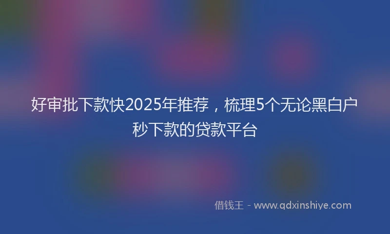 好审批下款快2025年推荐，梳理5个无论黑白户秒下款的贷款平台
