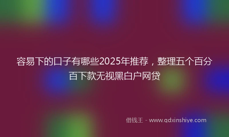 容易下的口子有哪些2025年推荐，整理五个百分百下款无视黑白户网贷