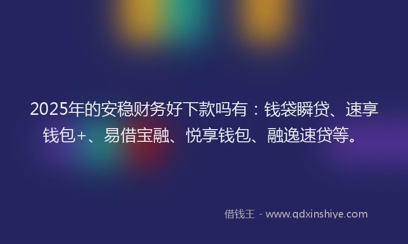 2025年的安稳财务好下款吗有：钱袋瞬贷、速享钱包+、易借宝融、悦享钱包、融逸速贷等。