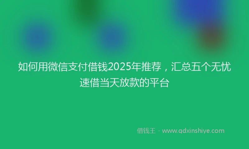 如何用微信支付借钱2025年推荐，汇总五个无忧速借当天放款的平台