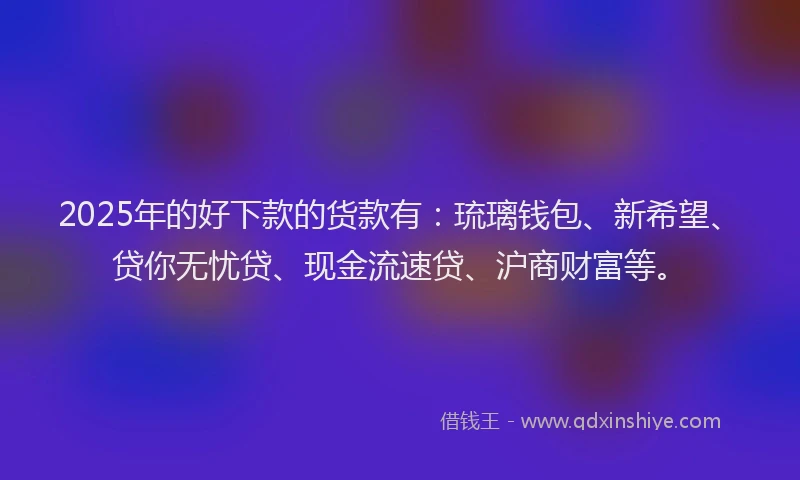 2025年的好下款的货款有：琉璃钱包、新希望、贷你无忧贷、现金流速贷、沪商财富等。