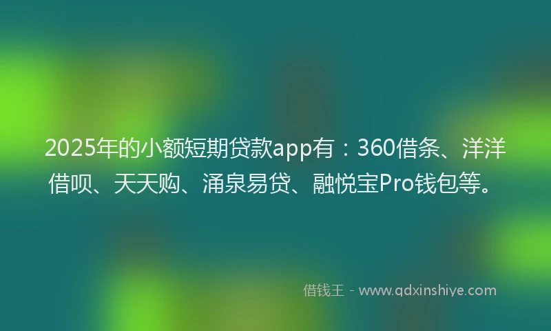 2025年的小额短期贷款app有：360借条、洋洋借呗、天天购、涌泉易贷、融悦宝Pro钱包等。