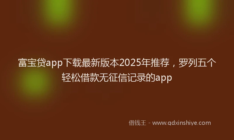 富宝贷app下载最新版本2025年推荐，罗列五个轻松借款无征信记录的app