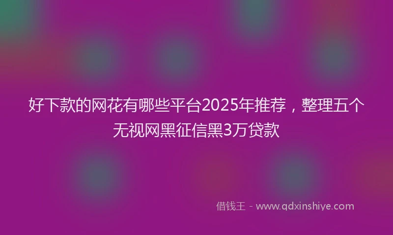 好下款的网花有哪些平台2025年推荐，整理五个无视网黑征信黑3万贷款