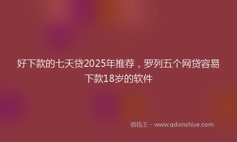好下款的七天贷2025年推荐，罗列五个网贷容易下款18岁的软件