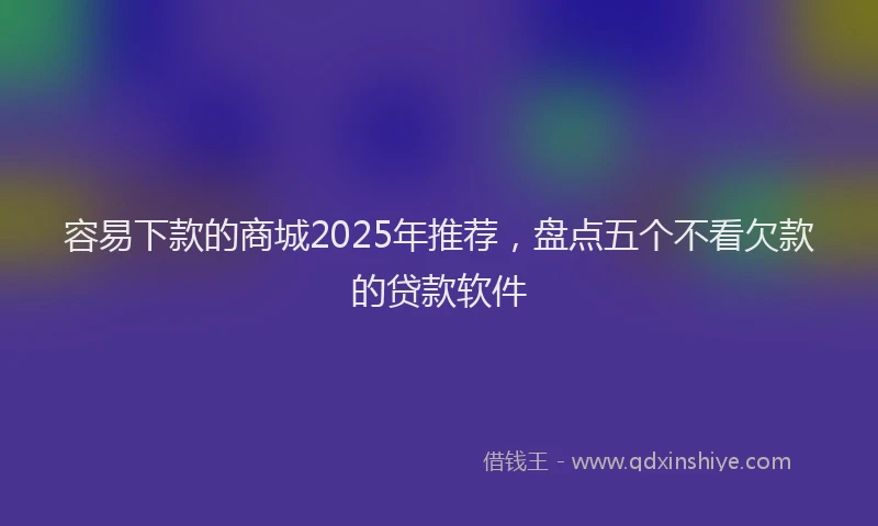 容易下款的商城2025年推荐，盘点五个不看欠款的贷款软件