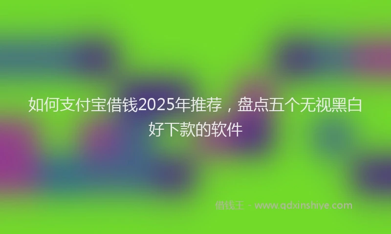 如何支付宝借钱2025年推荐，盘点五个无视黑白好下款的软件