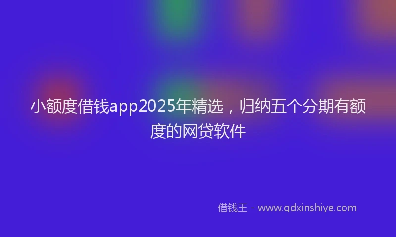 小额度借钱app2025年精选，归纳五个分期有额度的网贷软件