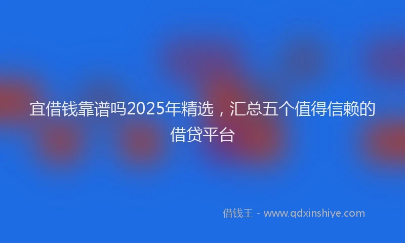 宜借钱靠谱吗2025年精选，汇总五个值得信赖的借贷平台