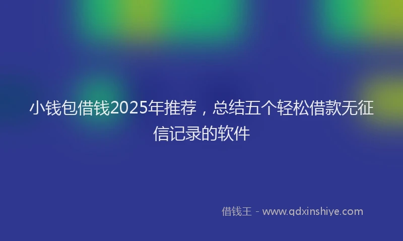 小钱包借钱2025年推荐，总结五个轻松借款无征信记录的软件