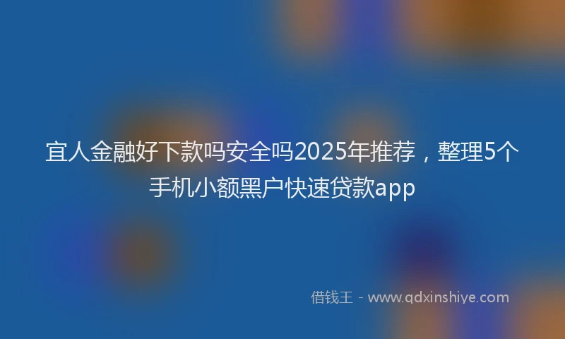 宜人金融好下款吗安全吗2025年推荐，整理5个手机小额黑户快速贷款app